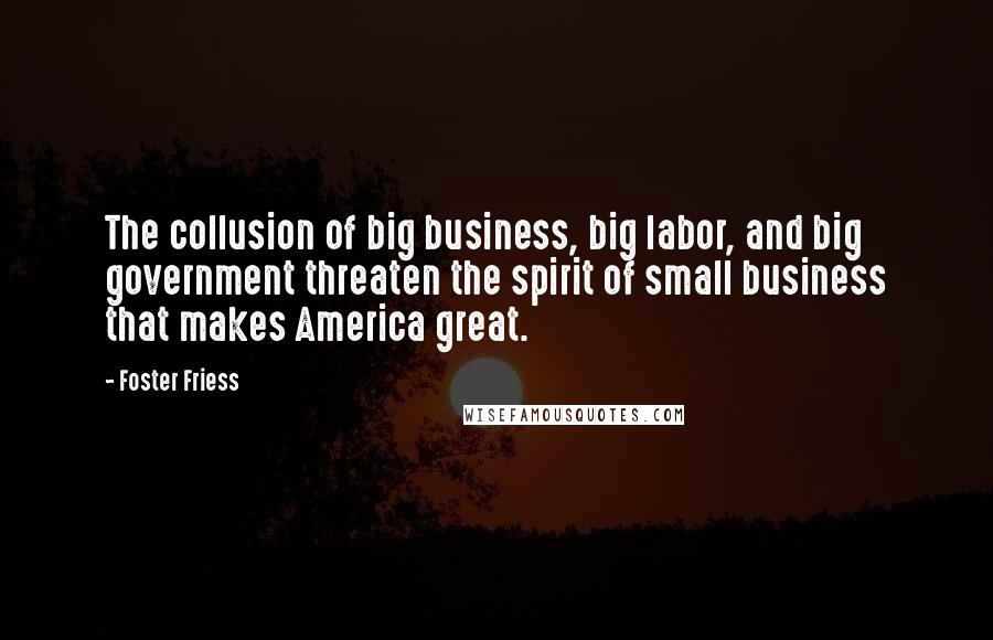 Foster Friess Quotes: The collusion of big business, big labor, and big government threaten the spirit of small business that makes America great.