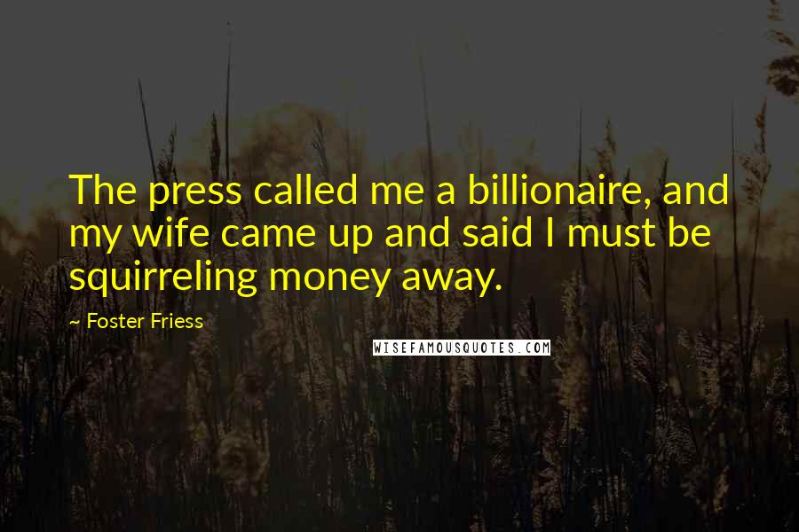 Foster Friess Quotes: The press called me a billionaire, and my wife came up and said I must be squirreling money away.