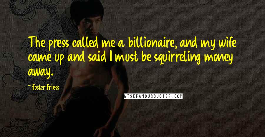 Foster Friess Quotes: The press called me a billionaire, and my wife came up and said I must be squirreling money away.