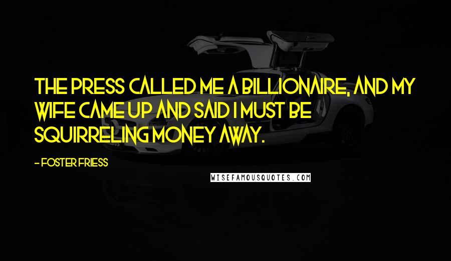 Foster Friess Quotes: The press called me a billionaire, and my wife came up and said I must be squirreling money away.