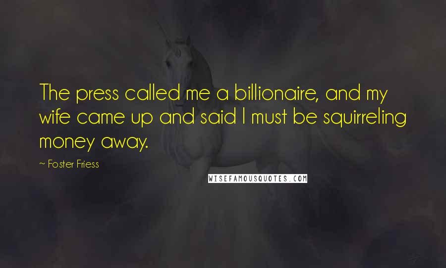 Foster Friess Quotes: The press called me a billionaire, and my wife came up and said I must be squirreling money away.