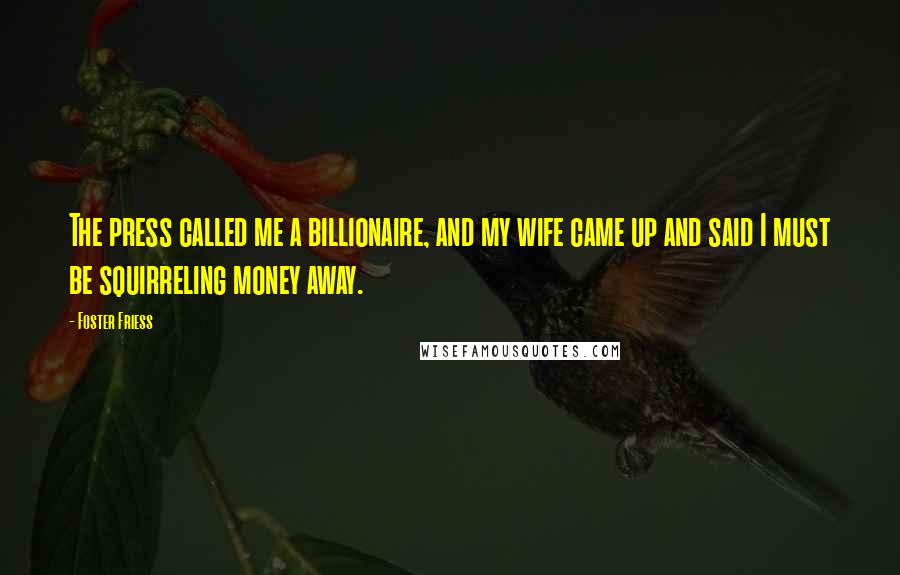 Foster Friess Quotes: The press called me a billionaire, and my wife came up and said I must be squirreling money away.