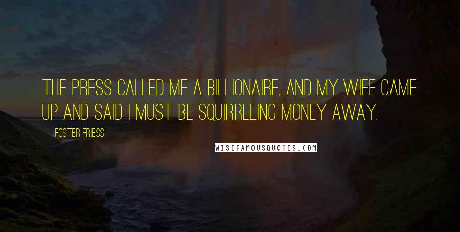 Foster Friess Quotes: The press called me a billionaire, and my wife came up and said I must be squirreling money away.