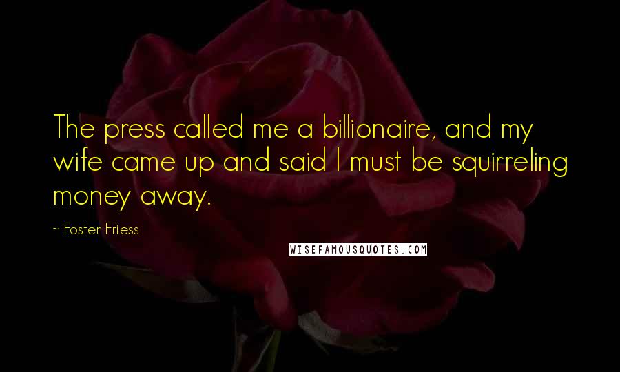 Foster Friess Quotes: The press called me a billionaire, and my wife came up and said I must be squirreling money away.