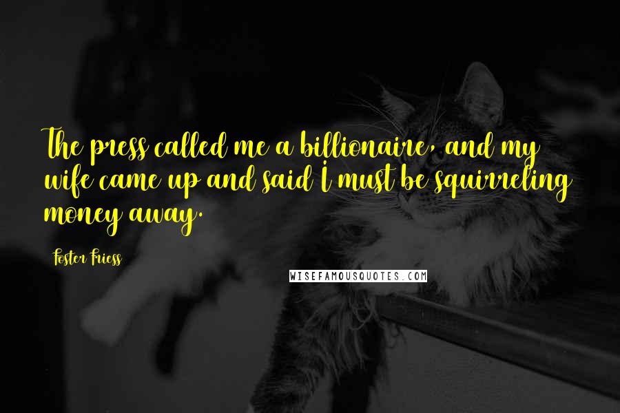 Foster Friess Quotes: The press called me a billionaire, and my wife came up and said I must be squirreling money away.