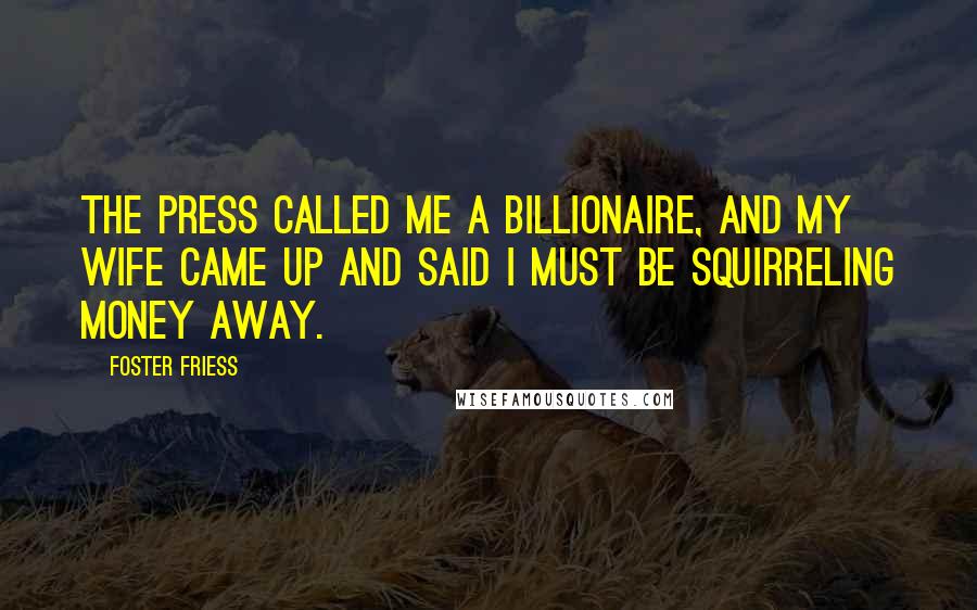 Foster Friess Quotes: The press called me a billionaire, and my wife came up and said I must be squirreling money away.