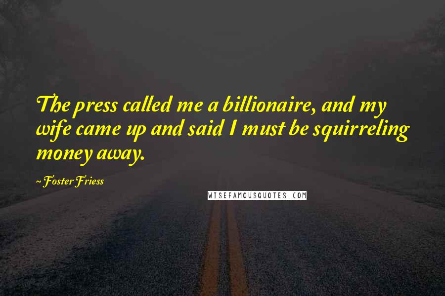 Foster Friess Quotes: The press called me a billionaire, and my wife came up and said I must be squirreling money away.