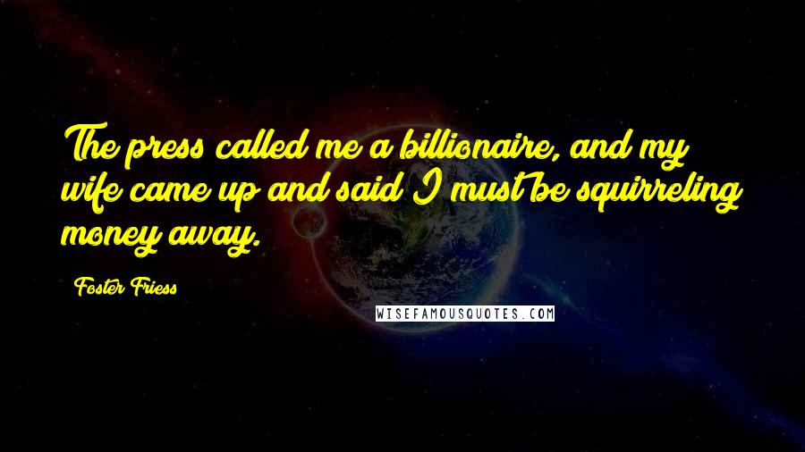 Foster Friess Quotes: The press called me a billionaire, and my wife came up and said I must be squirreling money away.