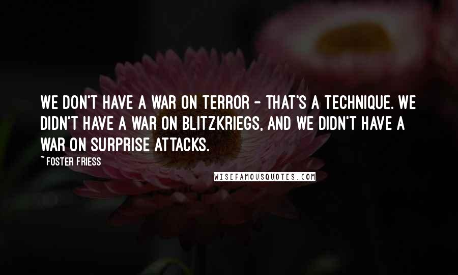 Foster Friess Quotes: We don't have a war on terror - that's a technique. We didn't have a war on blitzkriegs, and we didn't have a war on surprise attacks.