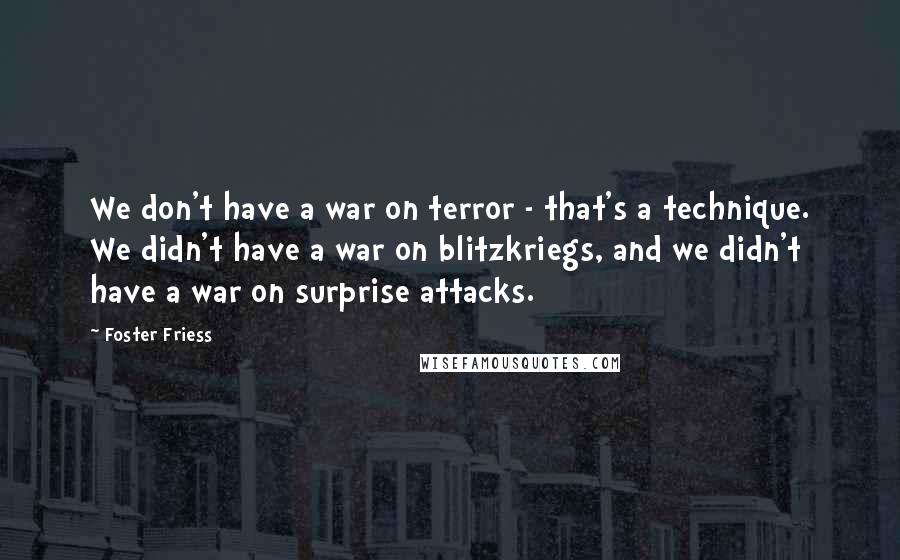 Foster Friess Quotes: We don't have a war on terror - that's a technique. We didn't have a war on blitzkriegs, and we didn't have a war on surprise attacks.