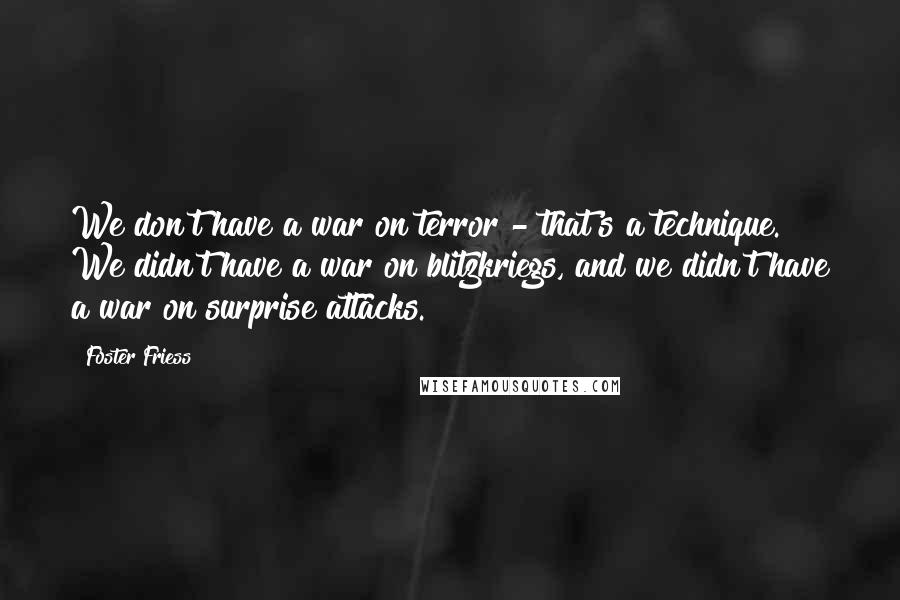 Foster Friess Quotes: We don't have a war on terror - that's a technique. We didn't have a war on blitzkriegs, and we didn't have a war on surprise attacks.