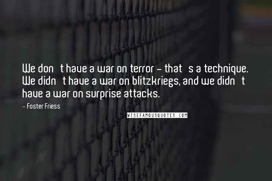 Foster Friess Quotes: We don't have a war on terror - that's a technique. We didn't have a war on blitzkriegs, and we didn't have a war on surprise attacks.