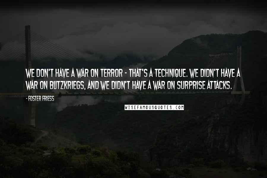Foster Friess Quotes: We don't have a war on terror - that's a technique. We didn't have a war on blitzkriegs, and we didn't have a war on surprise attacks.