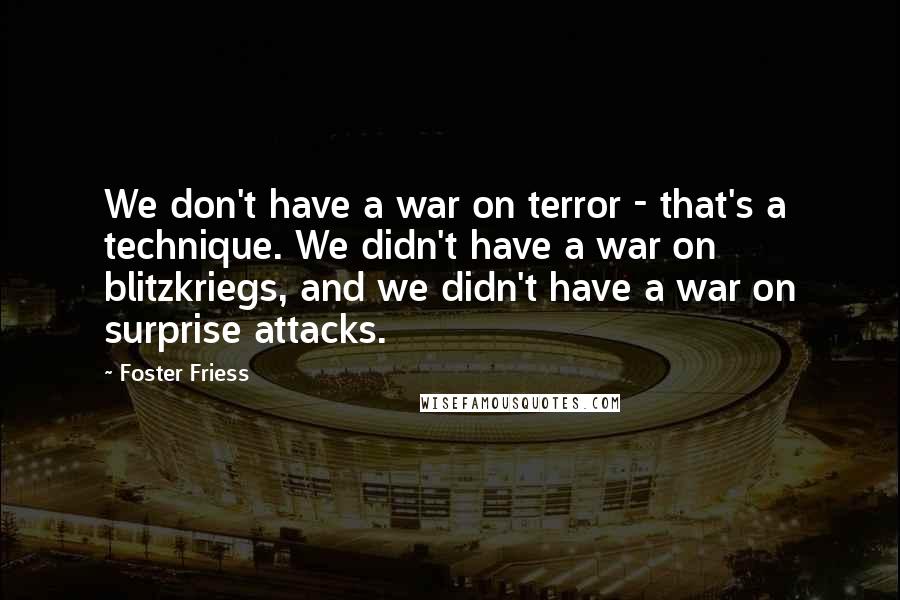 Foster Friess Quotes: We don't have a war on terror - that's a technique. We didn't have a war on blitzkriegs, and we didn't have a war on surprise attacks.
