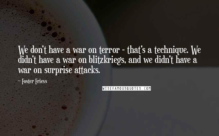 Foster Friess Quotes: We don't have a war on terror - that's a technique. We didn't have a war on blitzkriegs, and we didn't have a war on surprise attacks.