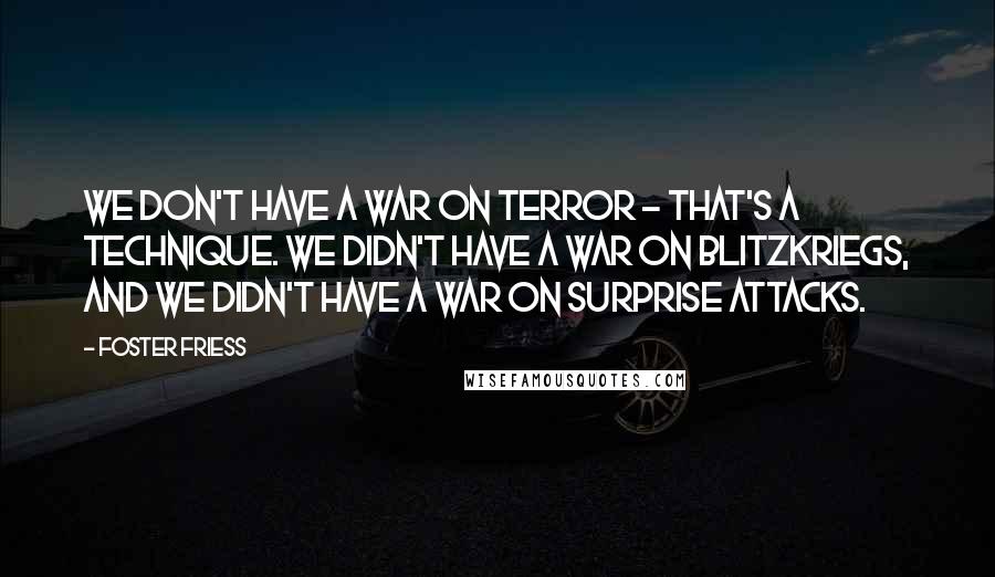 Foster Friess Quotes: We don't have a war on terror - that's a technique. We didn't have a war on blitzkriegs, and we didn't have a war on surprise attacks.