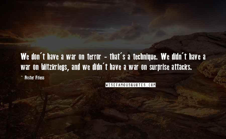 Foster Friess Quotes: We don't have a war on terror - that's a technique. We didn't have a war on blitzkriegs, and we didn't have a war on surprise attacks.