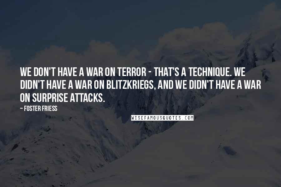 Foster Friess Quotes: We don't have a war on terror - that's a technique. We didn't have a war on blitzkriegs, and we didn't have a war on surprise attacks.