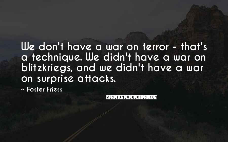 Foster Friess Quotes: We don't have a war on terror - that's a technique. We didn't have a war on blitzkriegs, and we didn't have a war on surprise attacks.