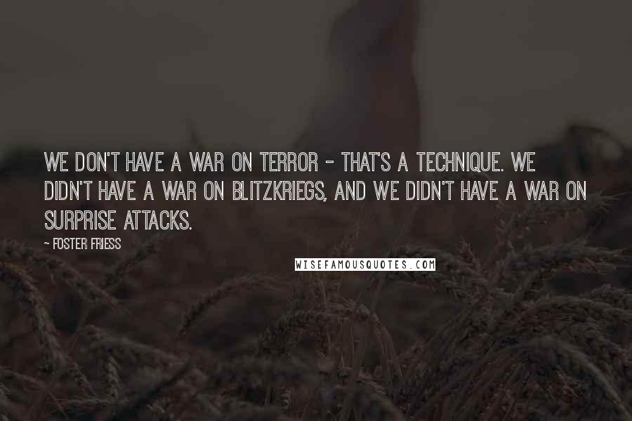 Foster Friess Quotes: We don't have a war on terror - that's a technique. We didn't have a war on blitzkriegs, and we didn't have a war on surprise attacks.