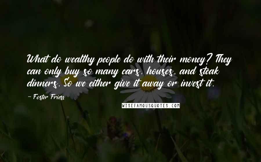 Foster Friess Quotes: What do wealthy people do with their money? They can only buy so many cars, houses, and steak dinners. So we either give it away or invest it.