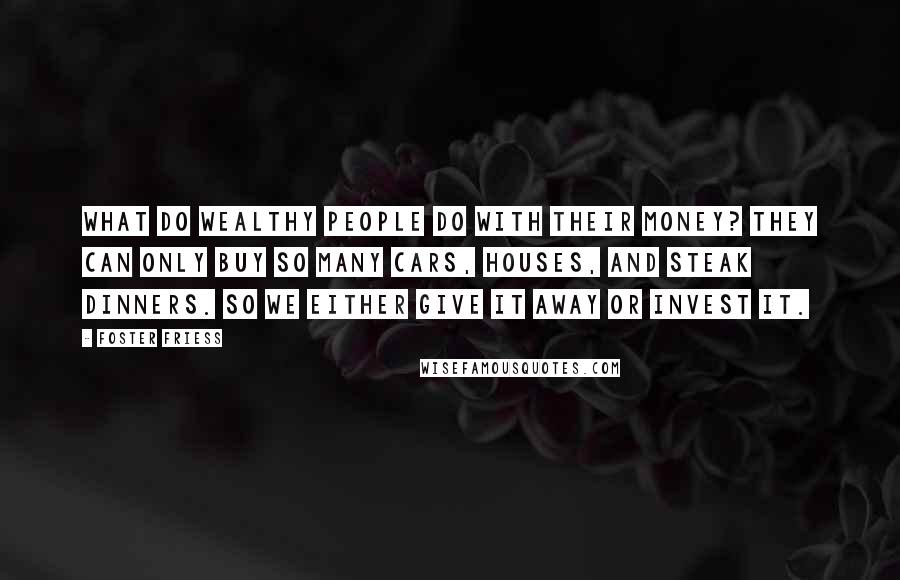 Foster Friess Quotes: What do wealthy people do with their money? They can only buy so many cars, houses, and steak dinners. So we either give it away or invest it.