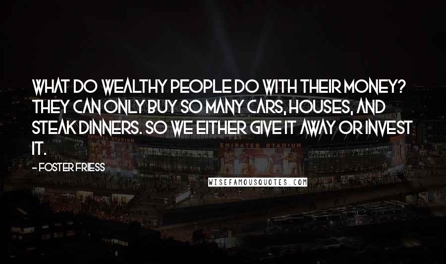 Foster Friess Quotes: What do wealthy people do with their money? They can only buy so many cars, houses, and steak dinners. So we either give it away or invest it.