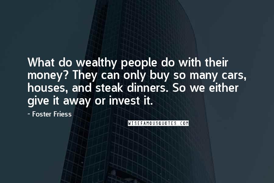 Foster Friess Quotes: What do wealthy people do with their money? They can only buy so many cars, houses, and steak dinners. So we either give it away or invest it.