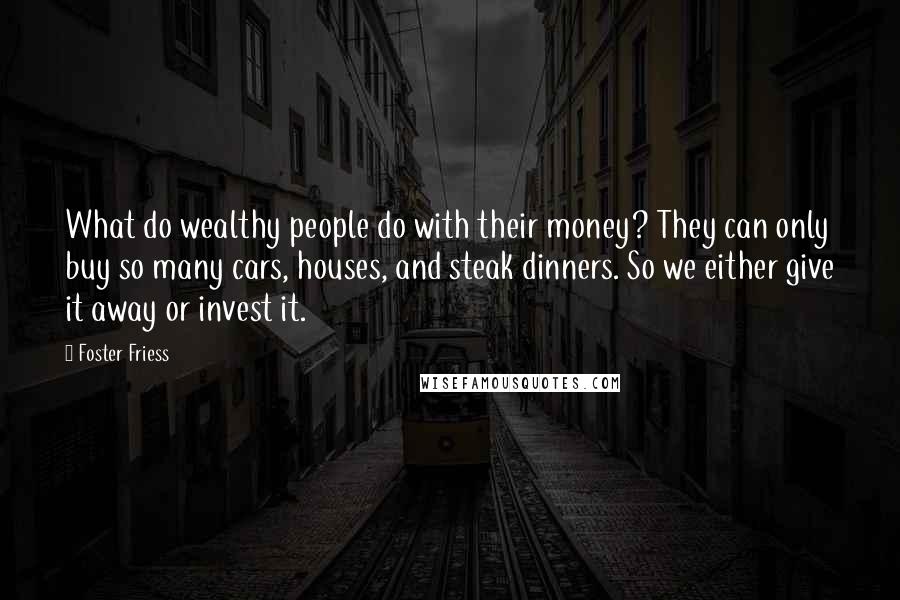 Foster Friess Quotes: What do wealthy people do with their money? They can only buy so many cars, houses, and steak dinners. So we either give it away or invest it.