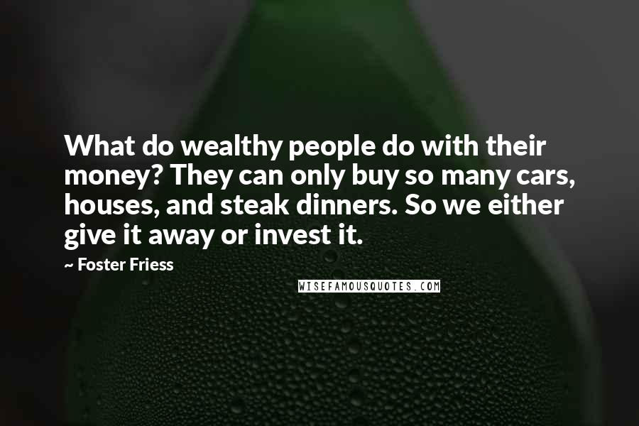 Foster Friess Quotes: What do wealthy people do with their money? They can only buy so many cars, houses, and steak dinners. So we either give it away or invest it.