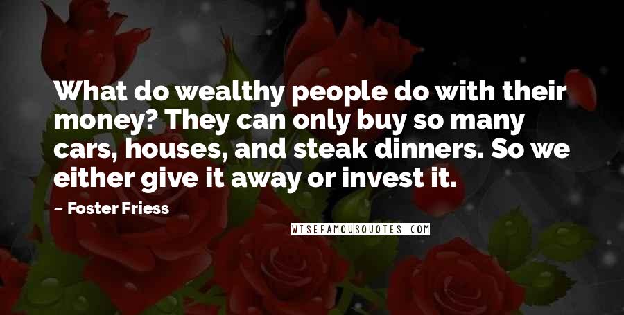Foster Friess Quotes: What do wealthy people do with their money? They can only buy so many cars, houses, and steak dinners. So we either give it away or invest it.