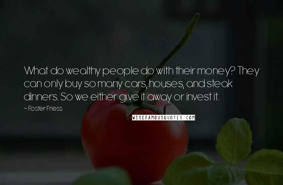 Foster Friess Quotes: What do wealthy people do with their money? They can only buy so many cars, houses, and steak dinners. So we either give it away or invest it.