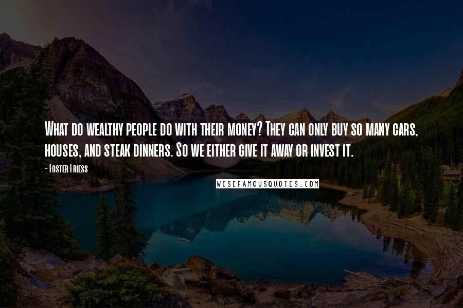 Foster Friess Quotes: What do wealthy people do with their money? They can only buy so many cars, houses, and steak dinners. So we either give it away or invest it.