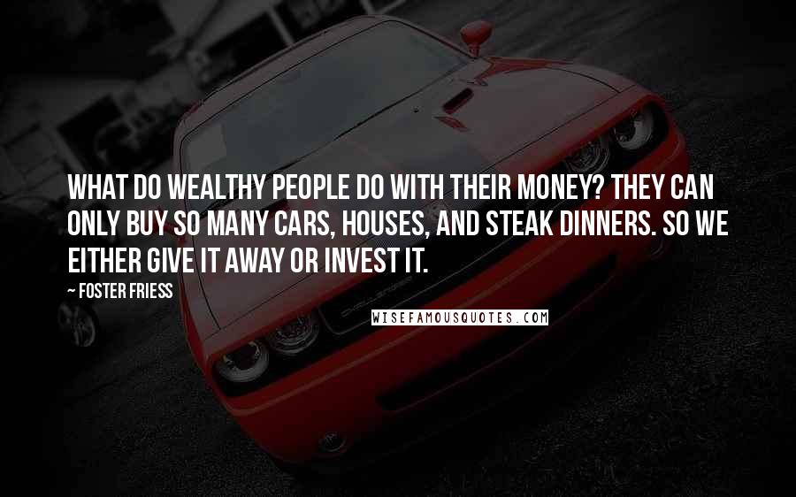 Foster Friess Quotes: What do wealthy people do with their money? They can only buy so many cars, houses, and steak dinners. So we either give it away or invest it.