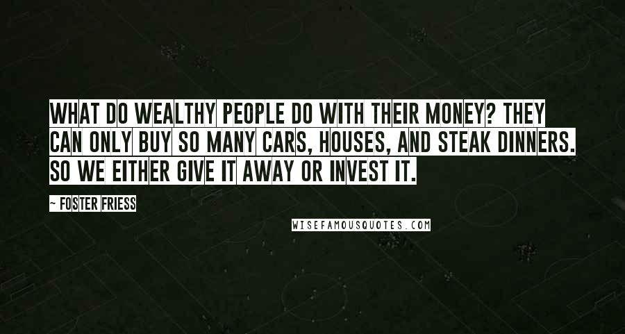 Foster Friess Quotes: What do wealthy people do with their money? They can only buy so many cars, houses, and steak dinners. So we either give it away or invest it.