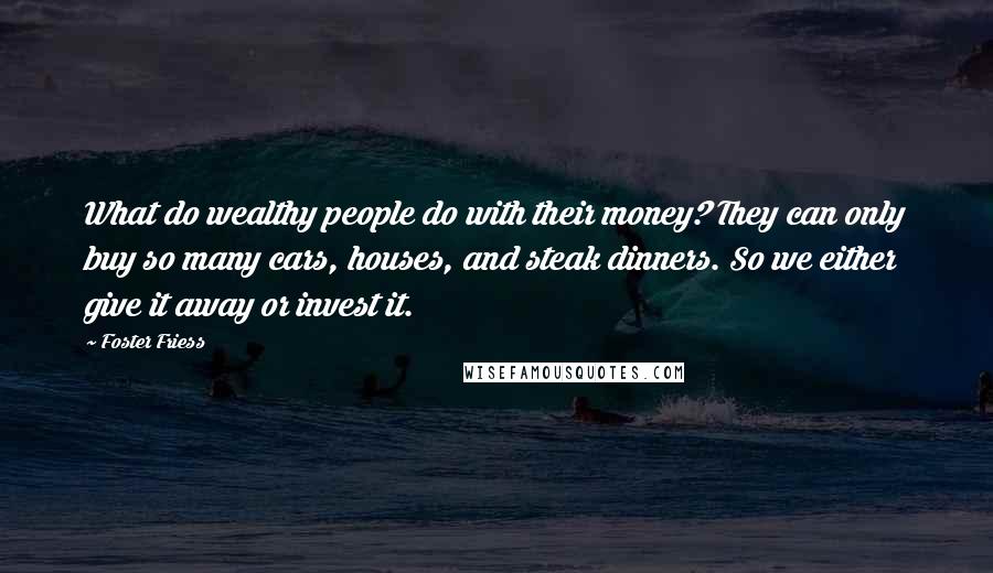 Foster Friess Quotes: What do wealthy people do with their money? They can only buy so many cars, houses, and steak dinners. So we either give it away or invest it.