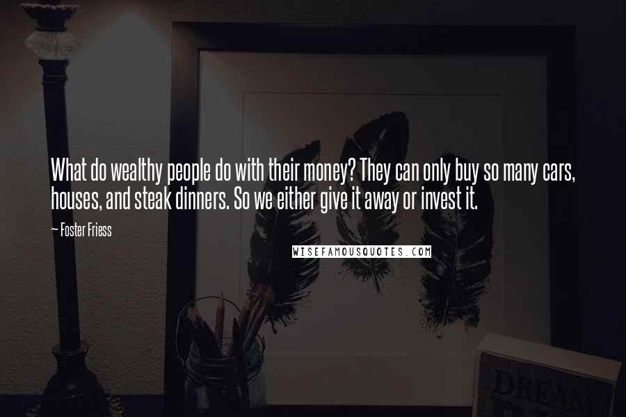 Foster Friess Quotes: What do wealthy people do with their money? They can only buy so many cars, houses, and steak dinners. So we either give it away or invest it.