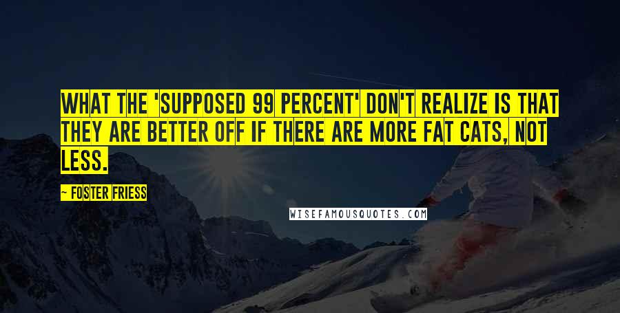 Foster Friess Quotes: What the 'supposed 99 percent' don't realize is that they are better off if there are more fat cats, not less.
