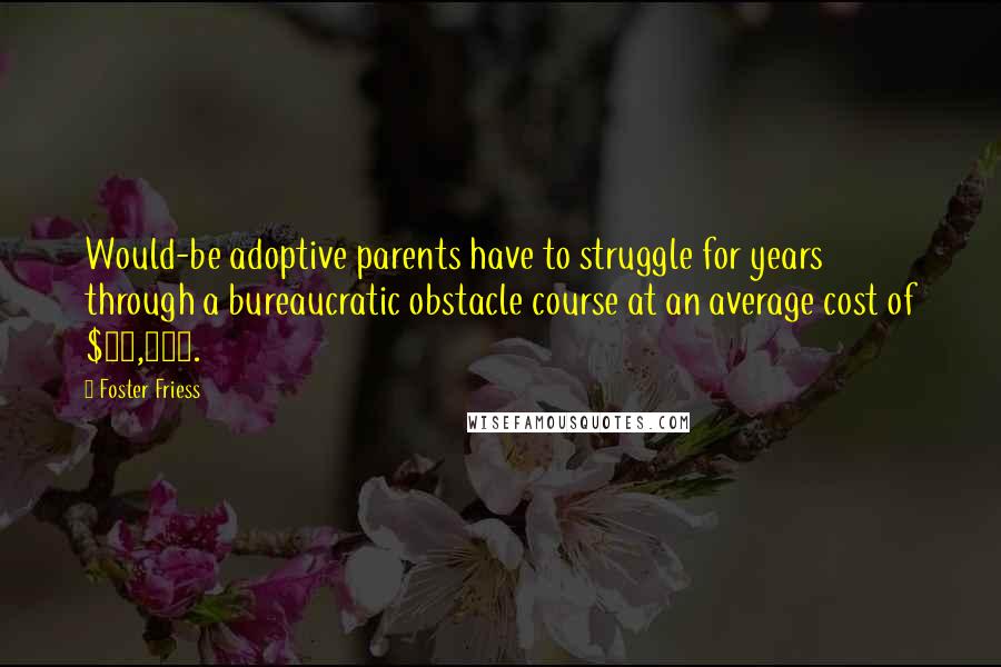 Foster Friess Quotes: Would-be adoptive parents have to struggle for years through a bureaucratic obstacle course at an average cost of $30,000.