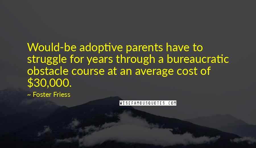 Foster Friess Quotes: Would-be adoptive parents have to struggle for years through a bureaucratic obstacle course at an average cost of $30,000.