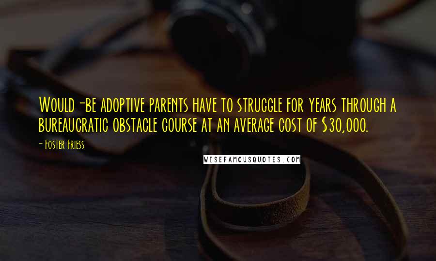 Foster Friess Quotes: Would-be adoptive parents have to struggle for years through a bureaucratic obstacle course at an average cost of $30,000.