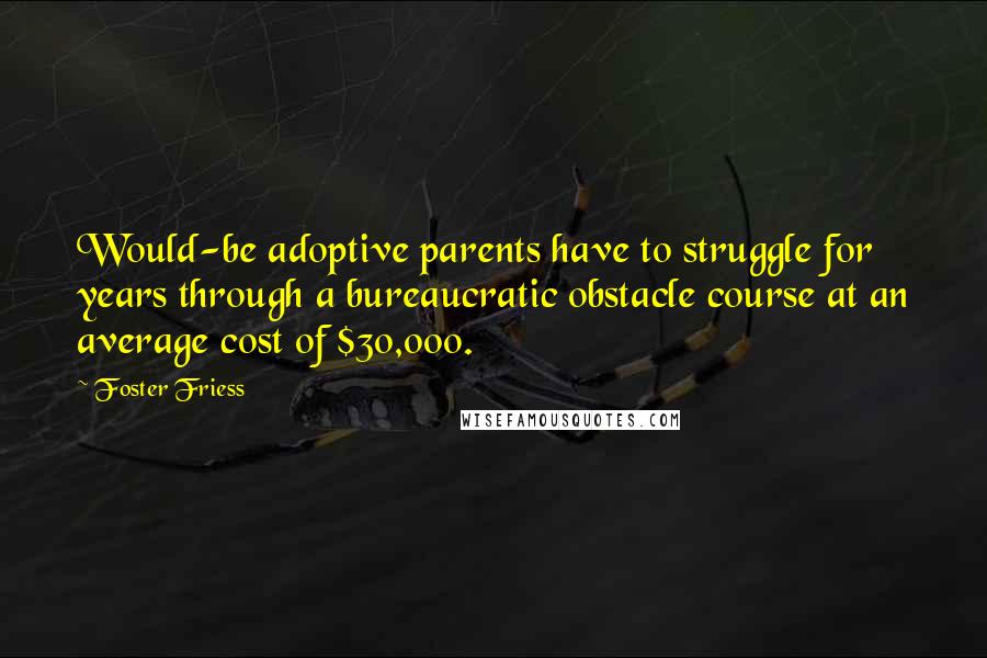 Foster Friess Quotes: Would-be adoptive parents have to struggle for years through a bureaucratic obstacle course at an average cost of $30,000.