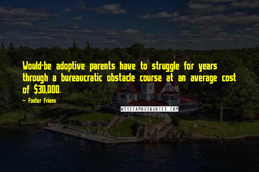 Foster Friess Quotes: Would-be adoptive parents have to struggle for years through a bureaucratic obstacle course at an average cost of $30,000.