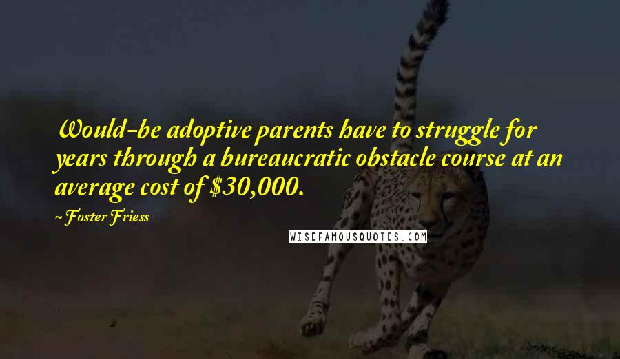 Foster Friess Quotes: Would-be adoptive parents have to struggle for years through a bureaucratic obstacle course at an average cost of $30,000.