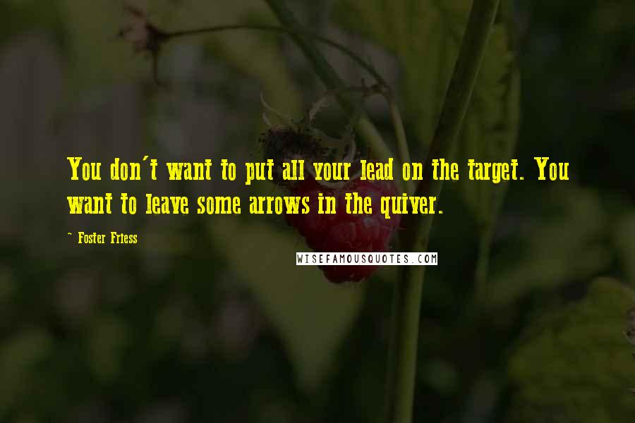 Foster Friess Quotes: You don't want to put all your lead on the target. You want to leave some arrows in the quiver.