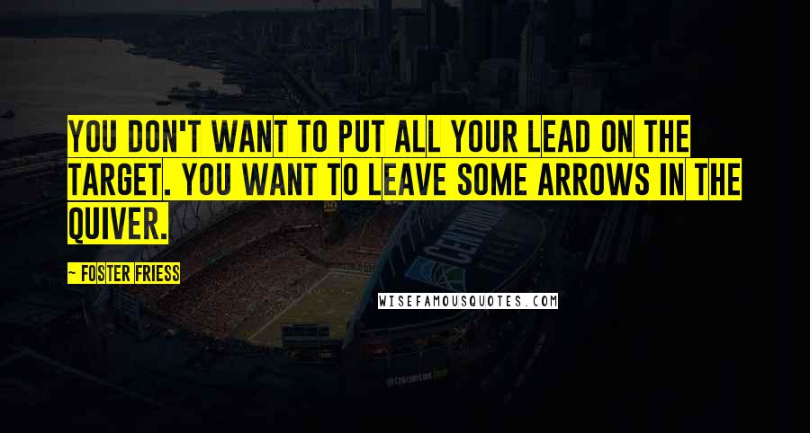 Foster Friess Quotes: You don't want to put all your lead on the target. You want to leave some arrows in the quiver.