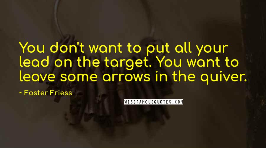 Foster Friess Quotes: You don't want to put all your lead on the target. You want to leave some arrows in the quiver.