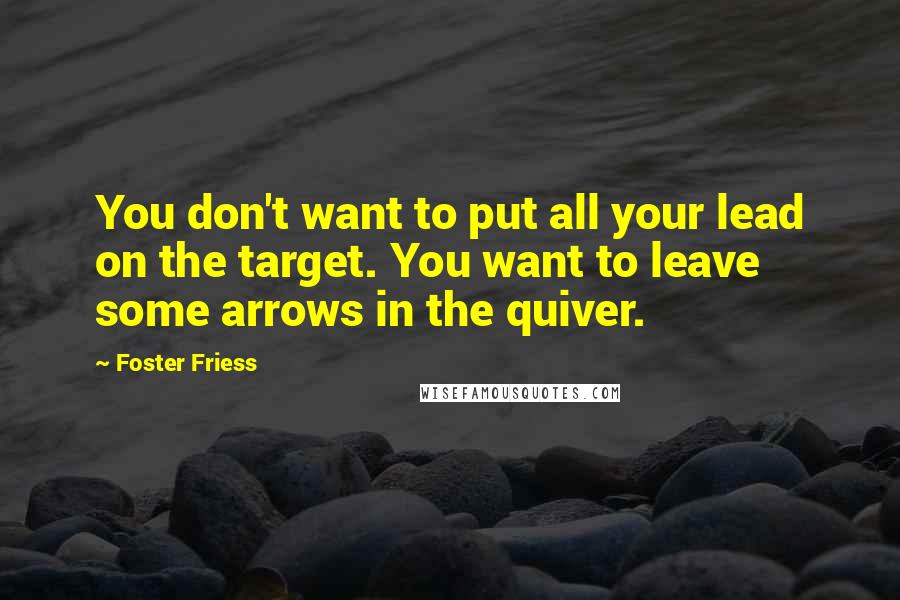 Foster Friess Quotes: You don't want to put all your lead on the target. You want to leave some arrows in the quiver.