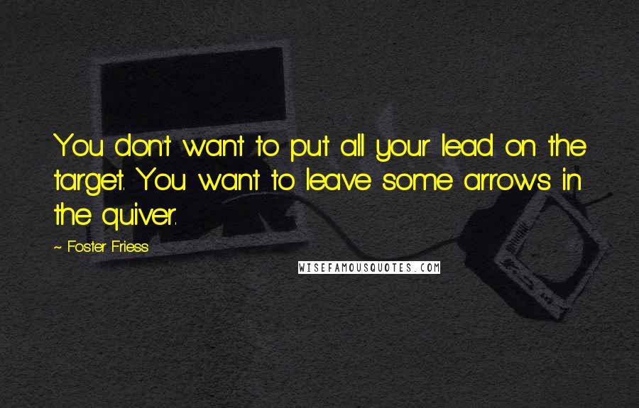 Foster Friess Quotes: You don't want to put all your lead on the target. You want to leave some arrows in the quiver.
