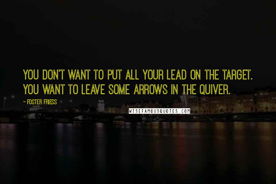 Foster Friess Quotes: You don't want to put all your lead on the target. You want to leave some arrows in the quiver.
